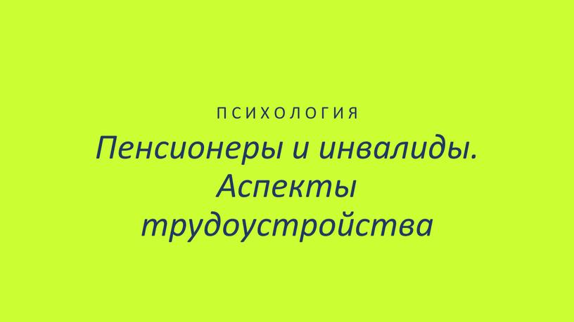 П С И Х О Л О Г И Я Пенсионеры и инвалиды