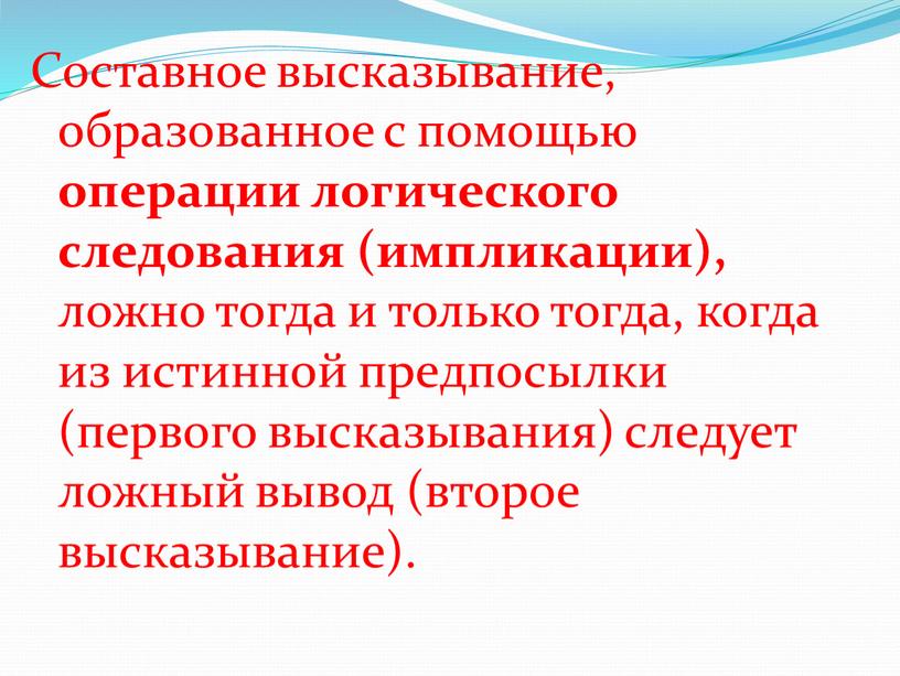 Составное высказывание, образованное с помощью операции логического следования (импликации), ложно тогда и только тогда, когда из истинной предпосылки (первого высказывания) следует ложный вывод (второе высказывание)