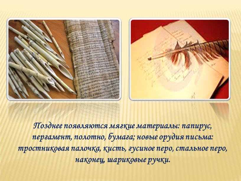 Позднее появляются мягкие материалы: папирус, пергамент, полотно, бумага; новые орудия письма: тростниковая палочка, кисть, гусиное перо, стальное перо, наконец, шариковые ручки