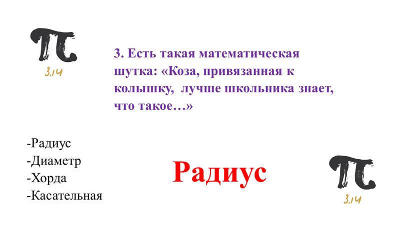 Есть такая математическая шутка: «Коза, привязанная к колышку, лучше школьника знает, что такое…» -Радиус -Диаметр -Хорда -Касательная