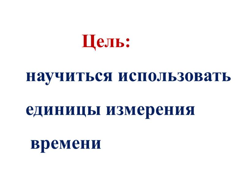 Цель: научиться использовать единицы измерения времени