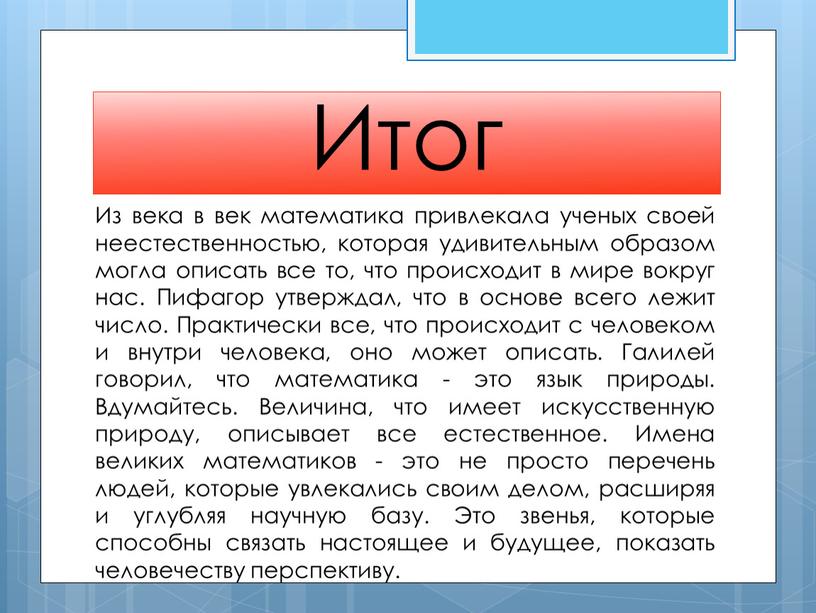 Итог Из века в век математика привлекала ученых своей неестественностью, которая удивительным образом могла описать все то, что происходит в мире вокруг нас