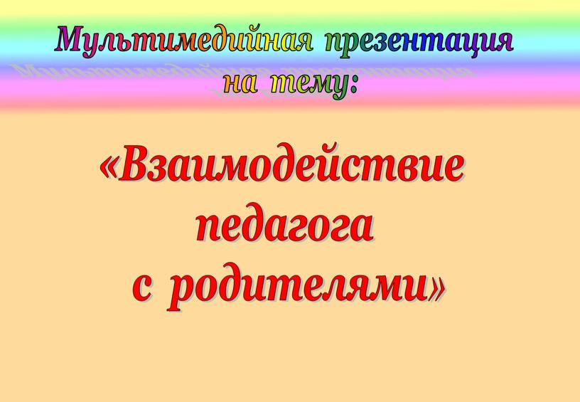 Мультимедийная презентация на тему: «Взаимодействие педагога с родителями »