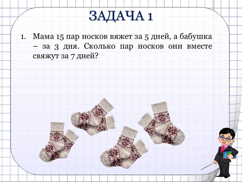 Мама 15 пар носков вяжет за 5 дней, а бабушка – за 3 дня