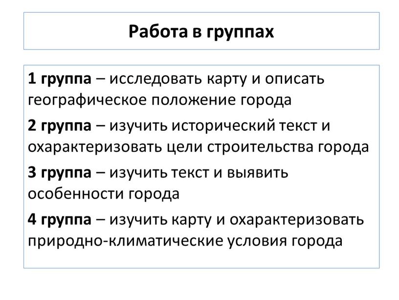 Работа в группах 1 группа – исследовать карту и описать географическое положение города 2 группа – изучить исторический текст и охарактеризовать цели строительства города 3…