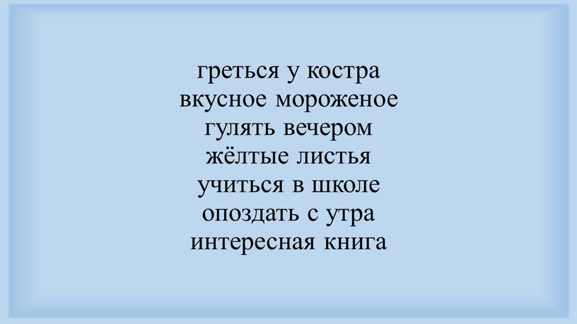 греться у костра вкусное мороженое гулять вечером жёлтые листья учиться в школе опоздать с утра интересная книга