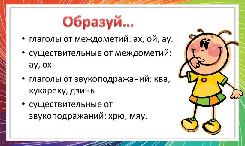 глаголы от междометий: ах, ой, ау. существительные от междометий: ау, ох глаголы от звукоподражаний: ква, кукареку, дзинь существительные от звукоподражаний: хрю, мяу.