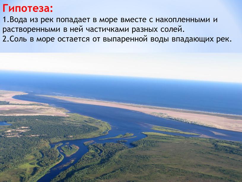 Гипотеза: 1.Вода из рек попадает в море вместе с накопленными и растворенными в ней частичками разных солей