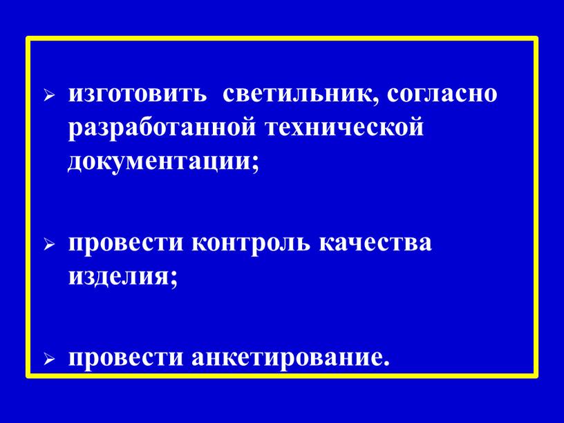 изготовить светильник, согласно разработанной технической документации; провести контроль качества изделия; провести анкетирование.