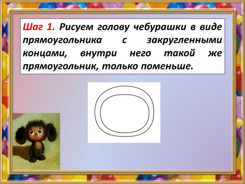 Шаг 1. Рисуем голову чебурашки в виде прямоугольника с закругленными концами, внутри него такой же прямоугольник, только поменьше