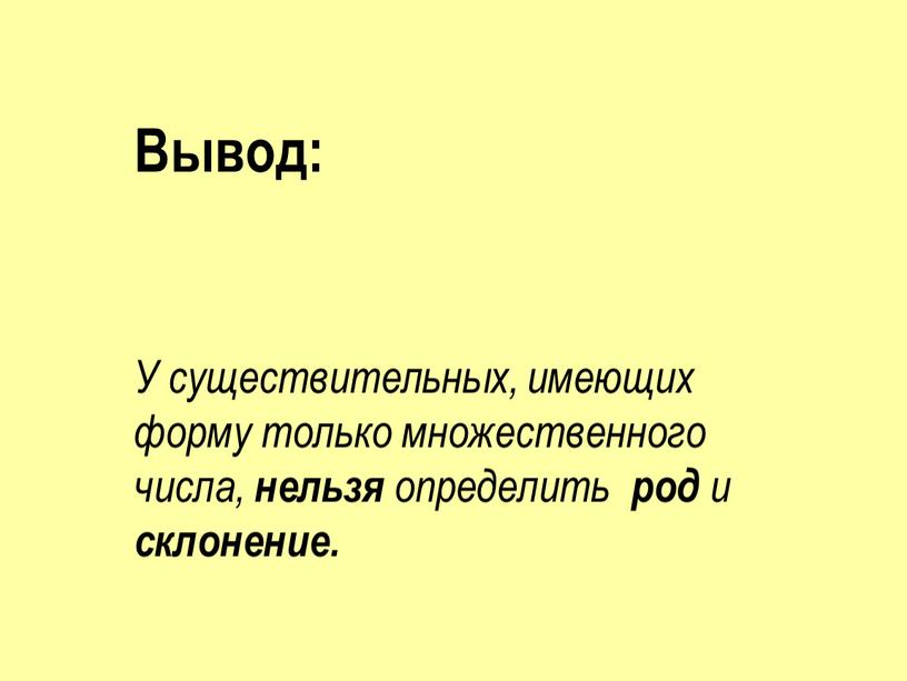 Вывод: У существительных, имеющих форму только множественного числа, нельзя определить род и склонение