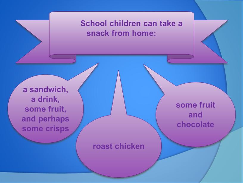 School children can take a snack from home: a sandwich, a drink, some fruit, and perhaps some crisps roast chicken some fruit and chocolate