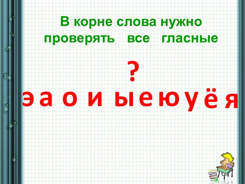 Я В корне слова нужно проверять все гласные а о и ы е ю у ё ? я э