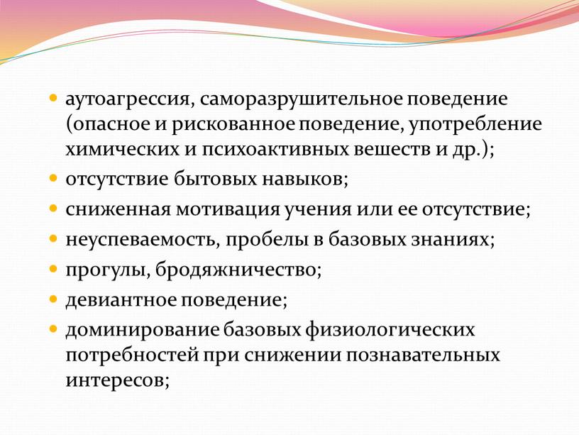 аутоагрессия, саморазрушительное поведение (опасное и рискованное поведение, употребление химических и психоактивных вешеств и др.); отсутствие бытовых навыков; сниженная мотивация учения или ее отсутствие; неуспеваемость, пробелы…