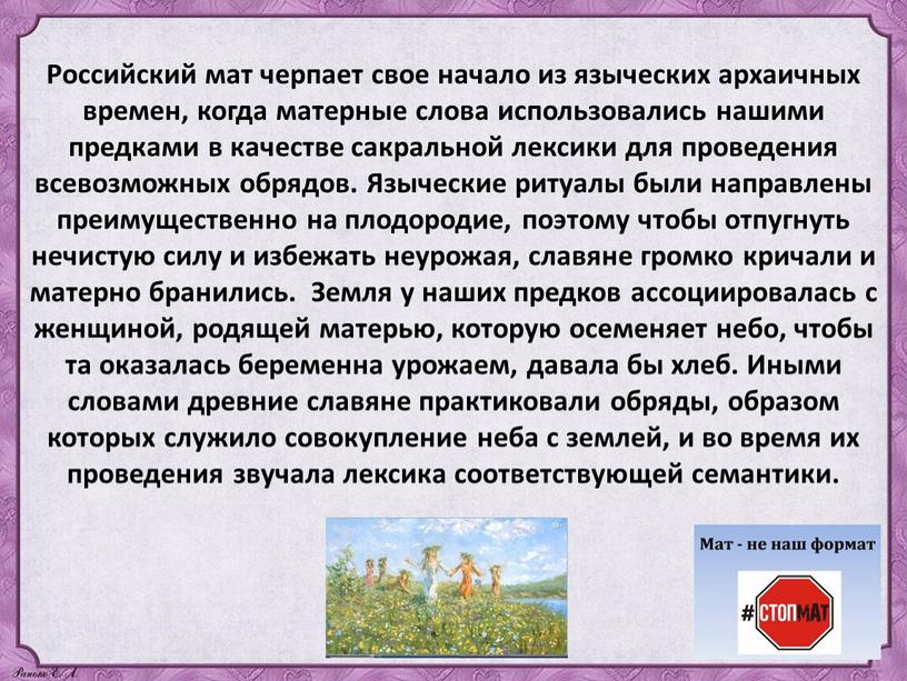 Российский мат черпает свое начало из языческих архаичных времен, когда матерные слова использовались нашими предками в качестве сакральной лексики для проведения всевозможных обрядов