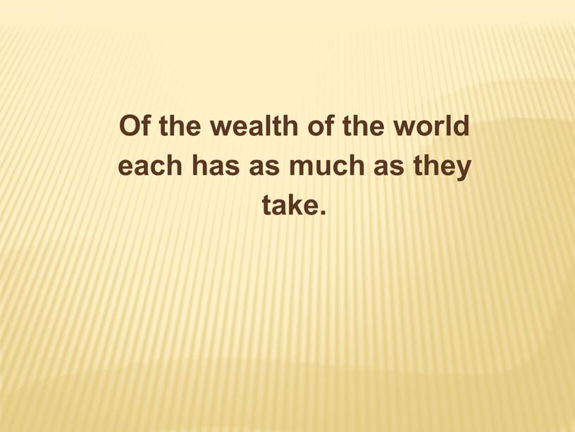 Of the wealth of the world each has as much as they take