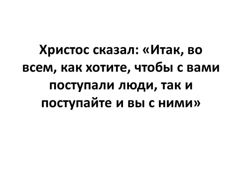 Христос сказал: «Итак, во всем, как хотите, чтобы с вами поступали люди, так и поступайте и вы с ними»