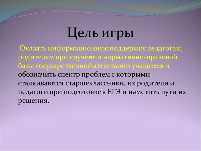 Цель игры Оказать информационную поддержку педагогам, родителям при изучении нормативно-правовой базы государственной аттестации учащихся и обозначить спектр проблем с которыми сталкиваются старшеклассники, их родители и…