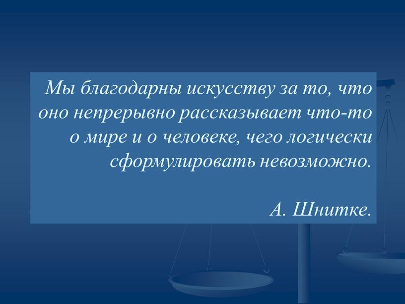 Мы благодарны искусству за то, что оно непрерывно рассказывает что-то о мире и о человеке, чего логически сформулировать невозможно