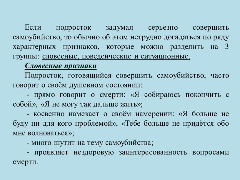 Если подросток задумал серьезно совершить самоубийство, то обычно об этом нетрудно догадаться по ряду характерных признаков, которые можно разделить на 3 группы: словесные, поведенческие и…