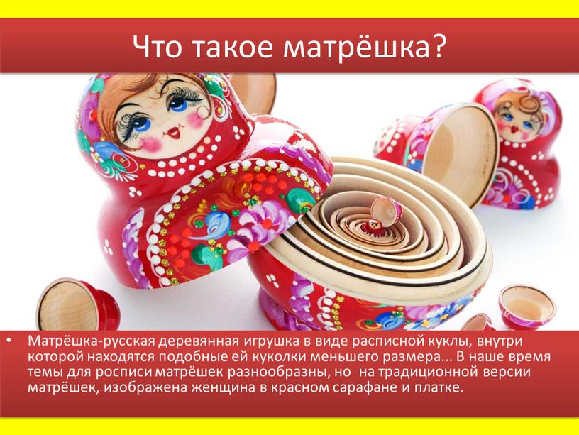 Что такое матрёшка? Матрёшка-русская деревянная игрушка в виде расписной куклы, внутри которой находятся подобные ей куколки меньшего размера