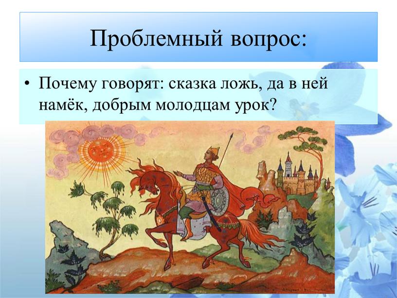 Проблемный вопрос: Почему говорят: сказка ложь, да в ней намёк, добрым молодцам урок?