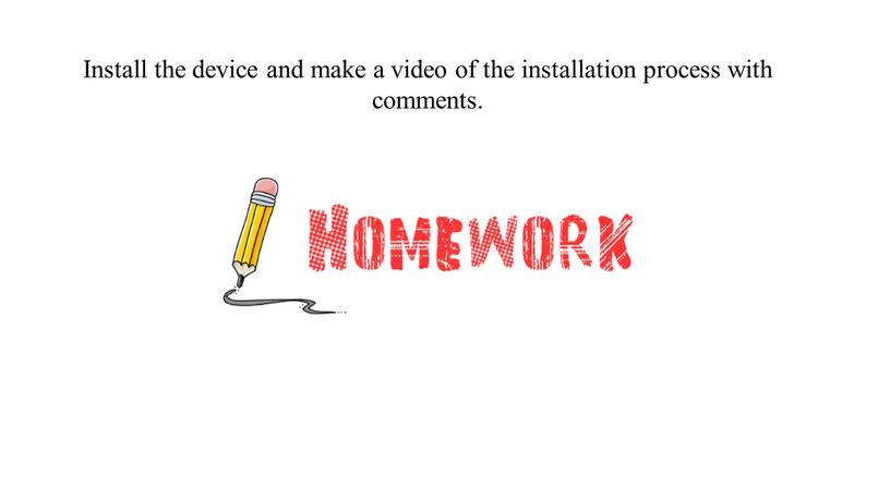 Install the device and make a video of the installation process with comments