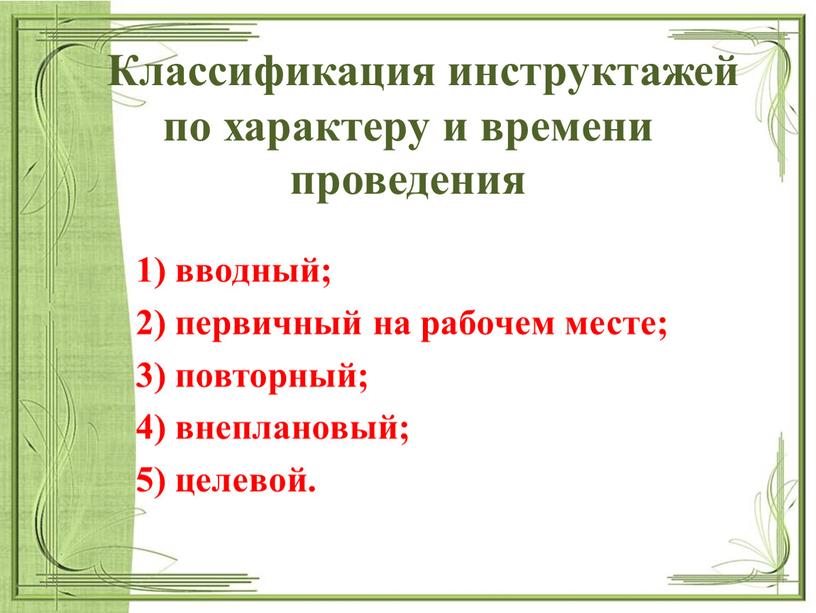 Классификация инструктажей по характеру и времени проведения 1) вводный; 2) первичный на рабочем месте; 3) повторный; 4) внеплановый; 5) целевой