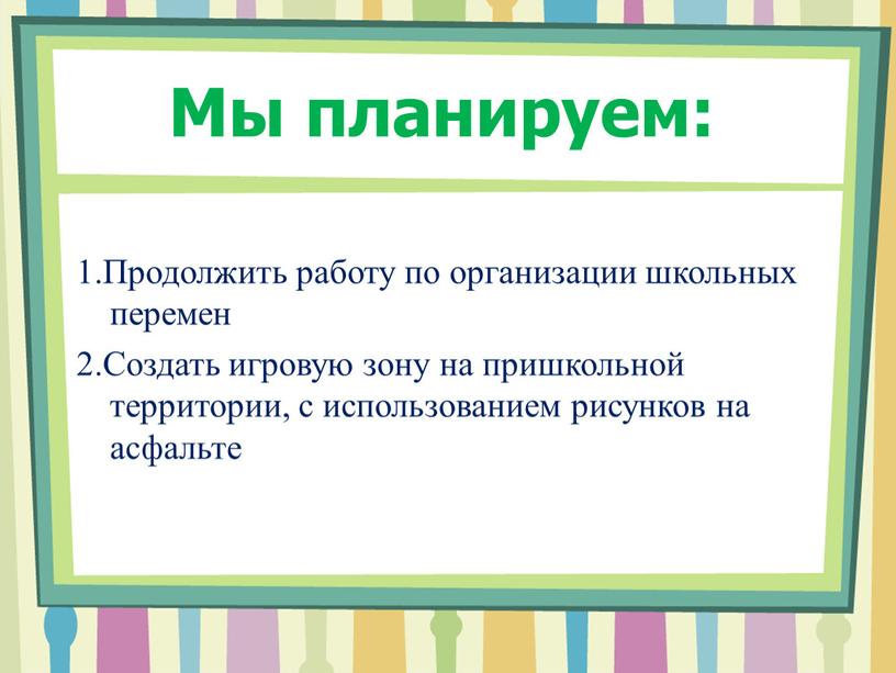 Мы планируем: 1.Продолжить работу по организации школьных перемен 2