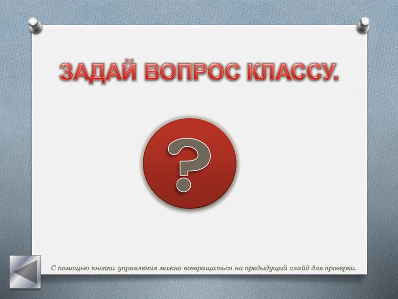 ЗАДАЙ ВОПРОС КЛАССУ. ? С помощью кнопки управления можно возвращаться на предыдущий слайд для проверки