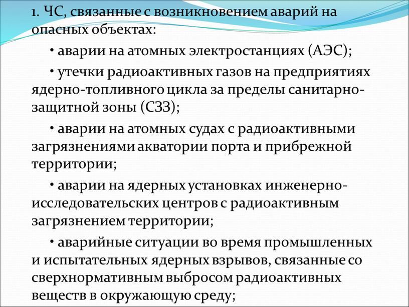 ЧС, связанные с возникновением аварий на опасных объектах: • аварии на атомных электростанциях (АЭС); • утечки радиоактивных газов на предприятиях ядерно-топливного цикла за пределы санитарно-защитной…