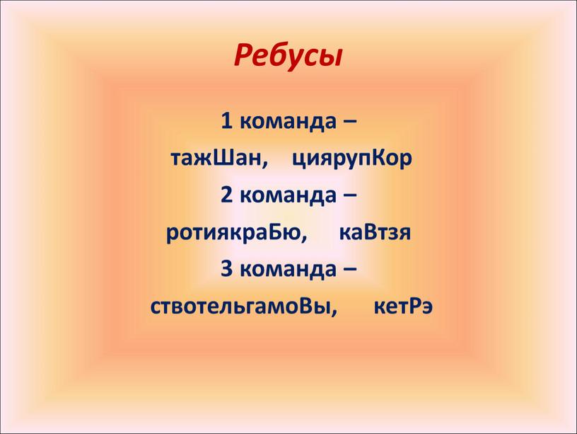 Ребусы 1 команда – тажШан, циярупКор 2 команда – ротиякраБю, каВтзя 3 команда – ствотельгамоВы, кетРэ