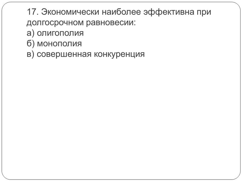 Экономически наиболее эффективна при долгосрочном равновесии: а) олигополия б) монополия в) совершенная конкуренция