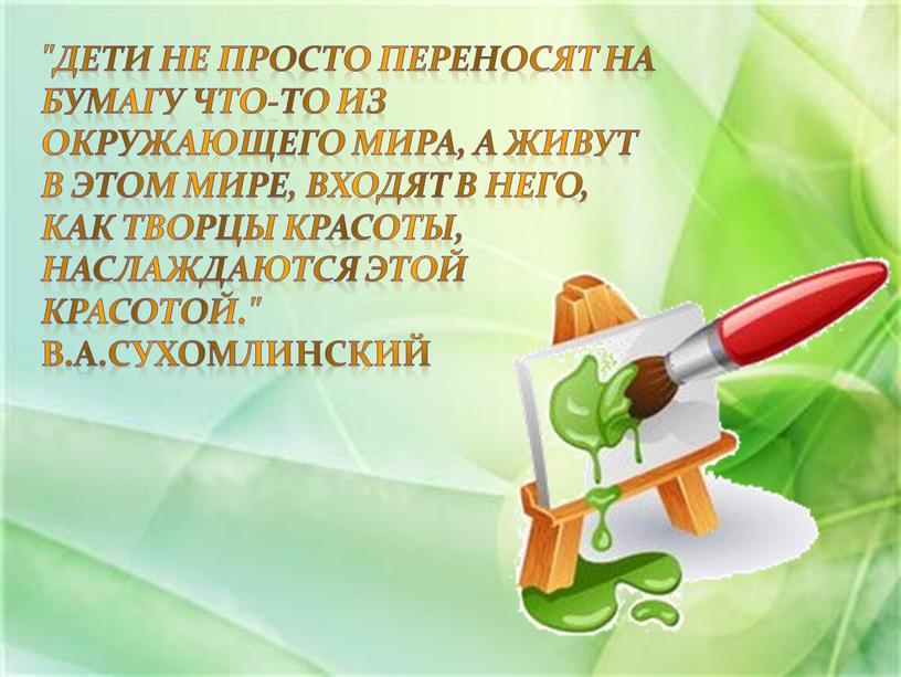 Дети не просто переносят на бумагу что-то из окружающего мира, а живут в этом мире, входят в него, как творцы красоты, наслаждаются этой красотой