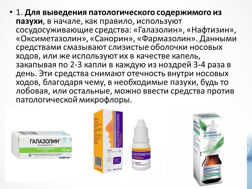 Для выведения патологического содержимого из пазухи , в начале, как правило, используют сосудосуживающие средства: «Галазолин», «Нафтизин», «Оксиметазолин», «Санорин», «Фармазолин»