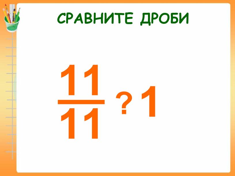 СРАВНИТЕ ДРОБИ 1 ?