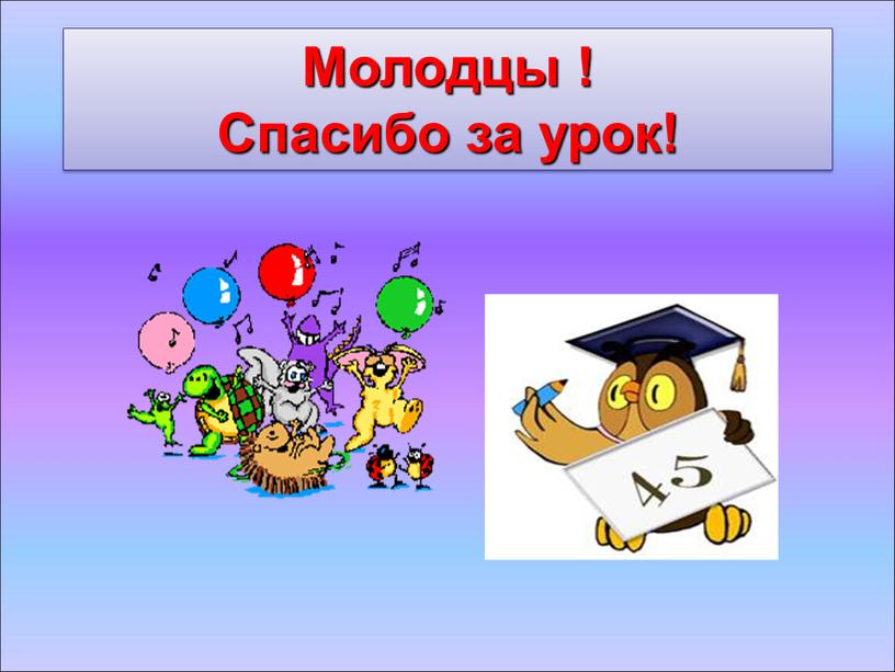 Молодцы ! Спасибо за урок!