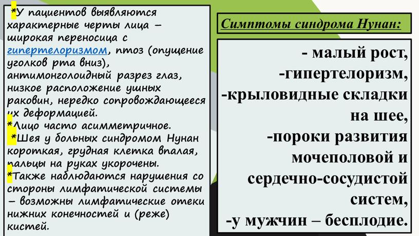 Симптомы синдрома Нунан: *У пациентов выявляются характерные черты лица – широкая переносица с гипертелоризмом, птоз (опущение уголков рта вниз), антимонголоидный разрез глаз, низкое расположение ушных…