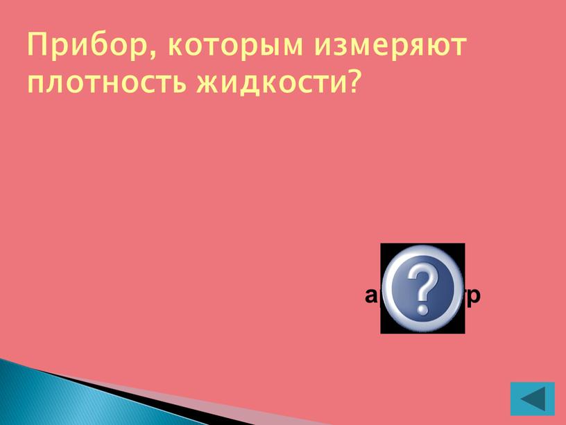 Прибор, которым измеряют плотность жидкости? ареометр