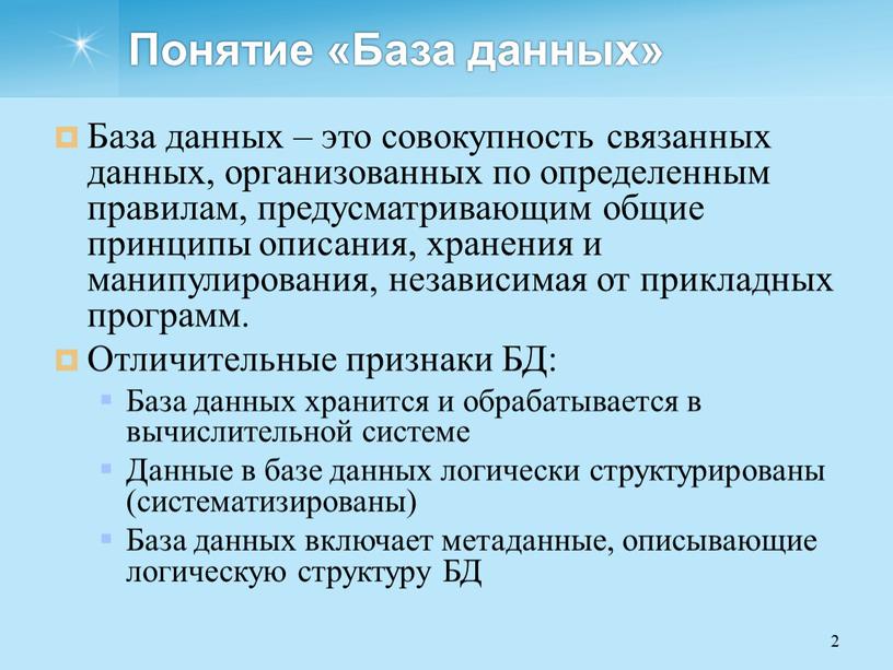 Понятие «База данных» База данных – это совокупность связанных данных, организованных по определенным правилам, предусматривающим общие принципы описания, хранения и манипулирования, независимая от прикладных программ