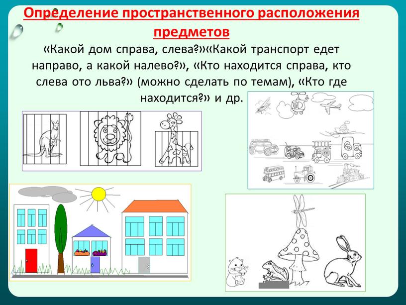 Определение пространственного расположения предметов «Какой дом справа, слева?»«Какой транспорт едет направо, а какой налево?», «Кто находится справа, кто слева ото льва?» (можно сделать по темам),…