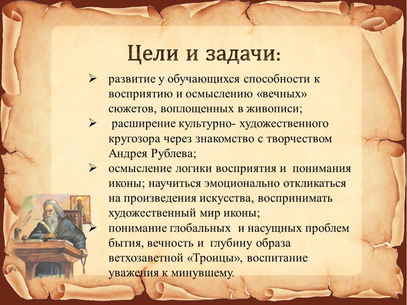 Андрея Рублева; осмысление логики восприятия и понимания иконы; научиться эмоционально откликаться на произведения искусства, воспринимать художественный мир иконы; понимание глобальных и насущных проблем бытия, вечность…