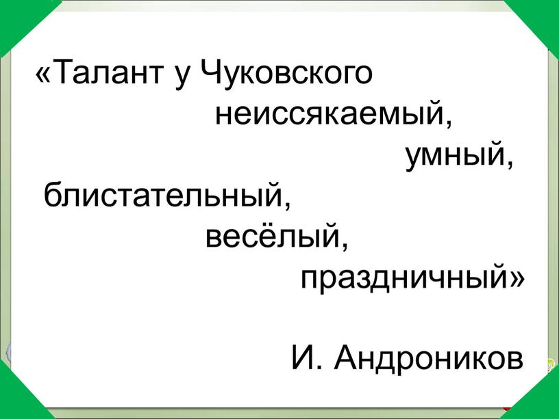 Талант у Чуковского неиссякаемый, умный, блистательный, весёлый, праздничный»