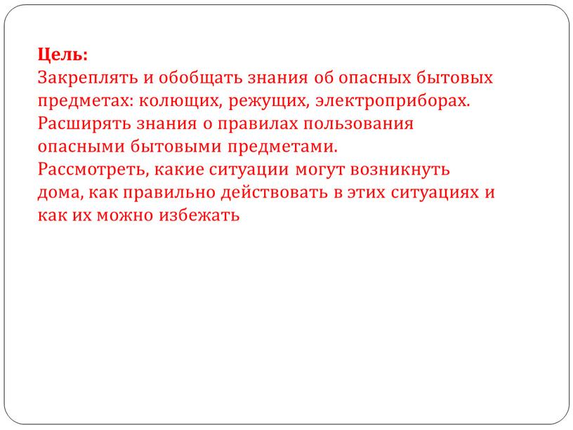 Цель: Закреплять и обобщать знания об опасных бытовых предметах: колющих, режущих, электроприборах