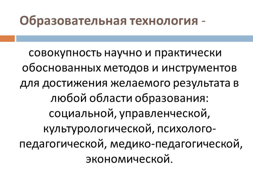 Образовательная технология - совокупность научно и практически обоснованных методов и инструментов для достижения желаемого результата в любой области образования: социальной, управленческой, культурологической, психолого-педагогической, медико-педагогической, экономической