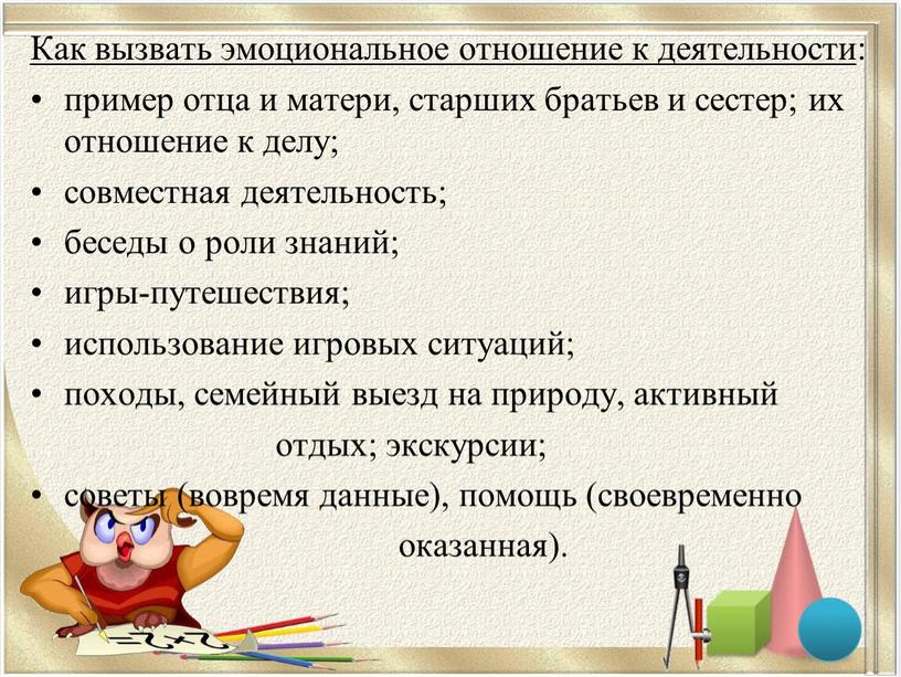 Как вызвать эмоциональное отношение к деятельности : пример отца и матери, старших братьев и сестер; их отношение к делу; совместная деятельность; беседы о роли знаний;…