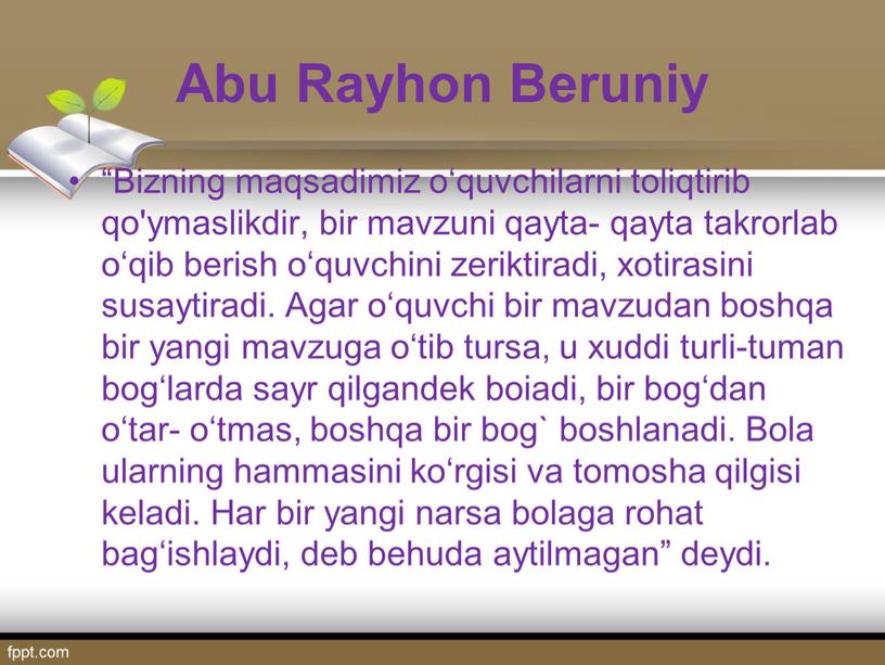 Abu Rayhon Beruniy “Bizning maqsadimiz o‘quvchilarni toliqtirib qo'ymaslikdir, bir mavzuni qayta- qayta takrorlab o‘qib berish o‘quvchini zeriktiradi, xotirasini susaytiradi