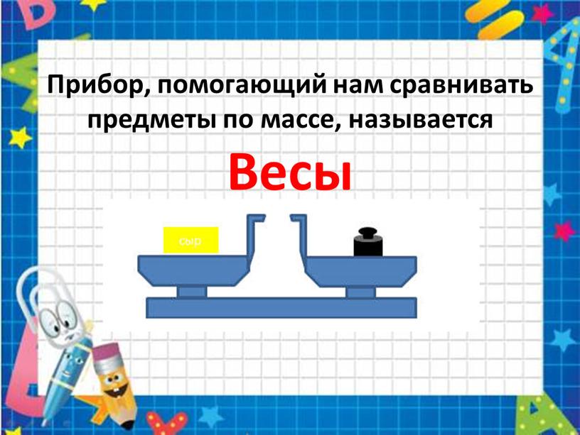 Прибор, помогающий нам сравнивать предметы по массе, называется