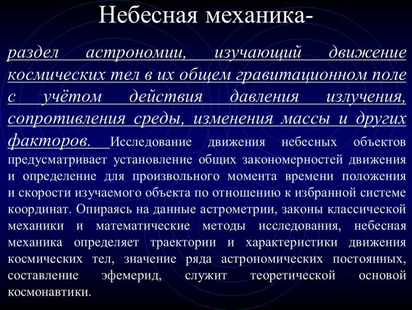 Небесная механика- раздел астрономии, изучающий движение космических тел в их общем гравитационном поле с учётом действия давления излучения, сопротивления среды, изменения массы и других факторов