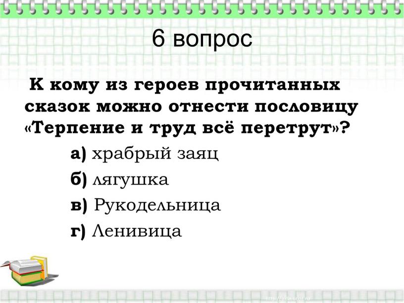 К кому из героев прочитанных сказок можно отнести пословицу «Терпение и труд всё перетрут»? а) храбрый заяц б) лягушка в)